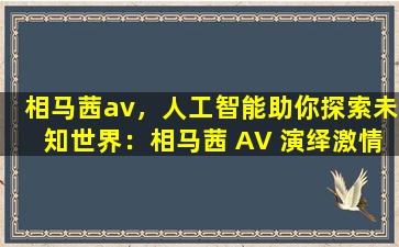 相马茜av，人工智能助你探索未知世界：相马茜 AV 演绎激情与智慧
